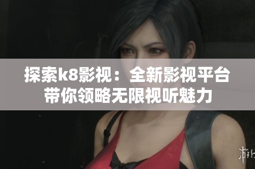 探索k8影视：全新影视平台带你领略无限视听魅力