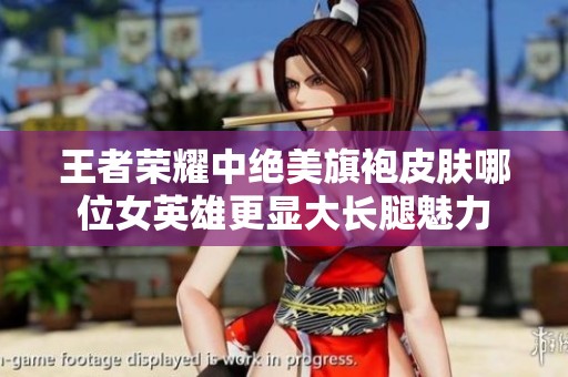王者荣耀中绝美旗袍皮肤哪位女英雄更显大长腿魅力