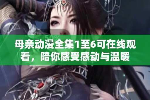 母亲动漫全集1至6可在线观看，陪你感受感动与温暖