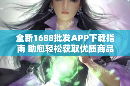 全新1688批发APP下载指南 助您轻松获取优质商品