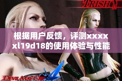 根据用户反馈，评测xxxxxl19d18的使用体验与性能分析