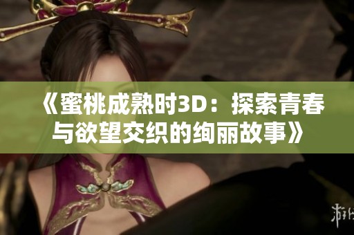 《蜜桃成熟时3D：探索青春与欲望交织的绚丽故事》