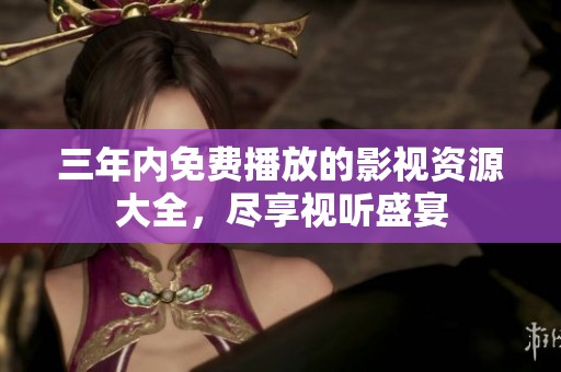 三年内免费播放的影视资源大全，尽享视听盛宴