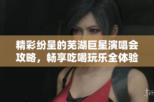 精彩纷呈的芜湖巨星演唱会攻略，畅享吃喝玩乐全体验