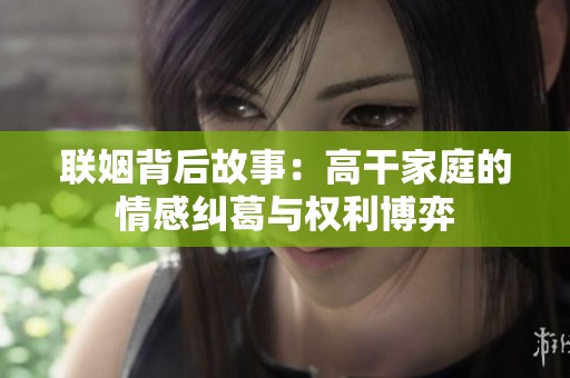 联姻背后故事：高干家庭的情感纠葛与权利博弈
