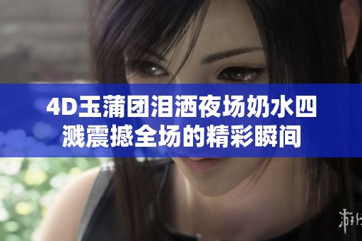 4D玉蒲团泪洒夜场奶水四溅震撼全场的精彩瞬间