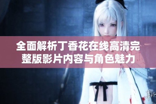 全面解析丁香花在线高清完整版影片内容与角色魅力