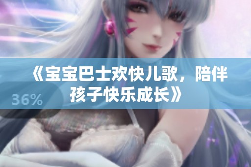 《宝宝巴士欢快儿歌，陪伴孩子快乐成长》