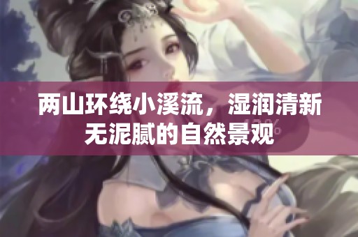 两山环绕小溪流，湿润清新无泥腻的自然景观
