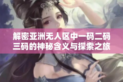 解密亚洲无人区中一码二码三码的神秘含义与探索之旅