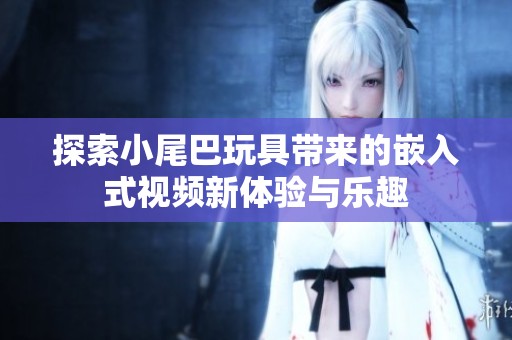 探索小尾巴玩具带来的嵌入式视频新体验与乐趣