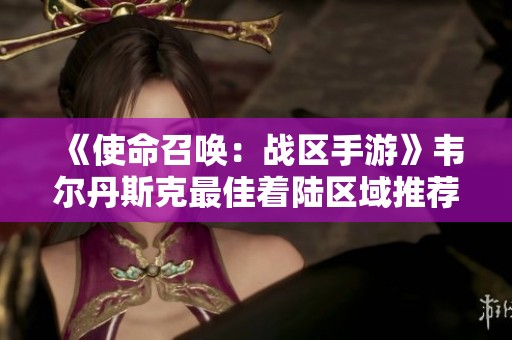《使命召唤：战区手游》韦尔丹斯克最佳着陆区域推荐分析