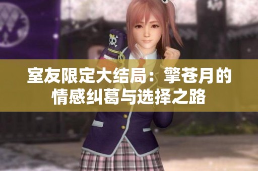 室友限定大结局：擎苍月的情感纠葛与选择之路