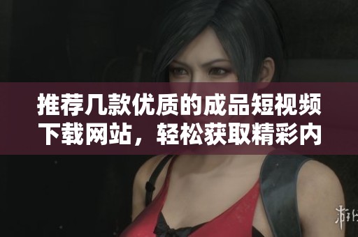 推荐几款优质的成品短视频下载网站，轻松获取精彩内容