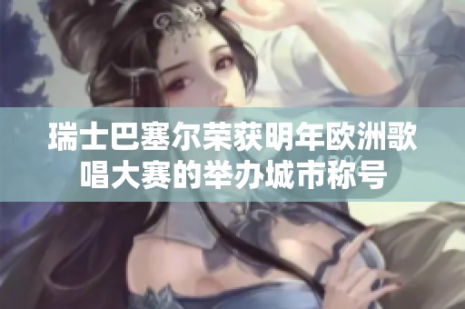 瑞士巴塞尔荣获明年欧洲歌唱大赛的举办城市称号