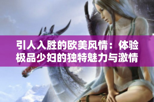 引人入胜的欧美风情：体验极品少妇的独特魅力与激情