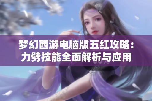 梦幻西游电脑版五红攻略：力劈技能全面解析与应用