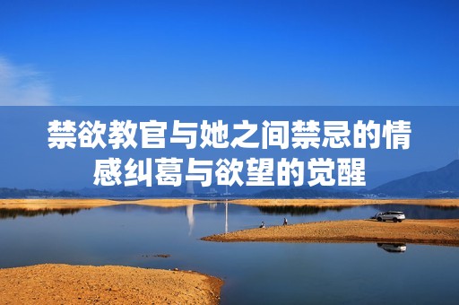 禁欲教官与她之间禁忌的情感纠葛与欲望的觉醒