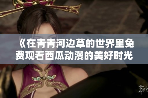 《在青青河边草的世界里免费观看西瓜动漫的美好时光》