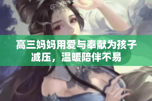 高三妈妈用爱与奉献为孩子减压，温暖陪伴不易