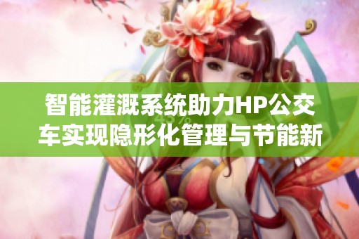 智能灌溉系统助力HP公交车实现隐形化管理与节能新模式