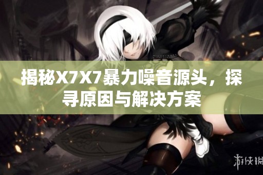 揭秘X7X7暴力噪音源头，探寻原因与解决方案