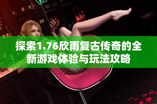 探索1.76欣雨复古传奇的全新游戏体验与玩法攻略