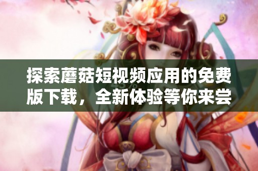 探索蘑菇短视频应用的免费版下载，全新体验等你来尝试