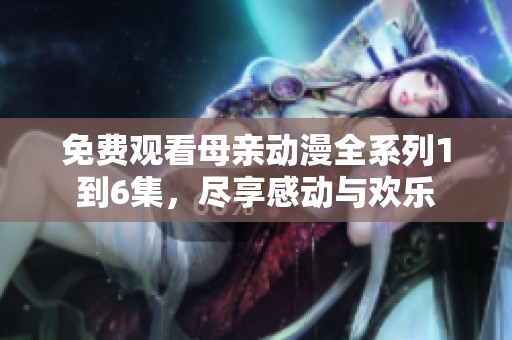 免费观看母亲动漫全系列1到6集，尽享感动与欢乐