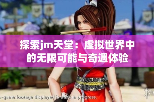 探索jm天堂：虚拟世界中的无限可能与奇遇体验
