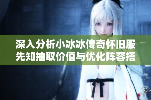 深入分析小冰冰传奇怀旧服先知抽取价值与优化阵容搭配策略