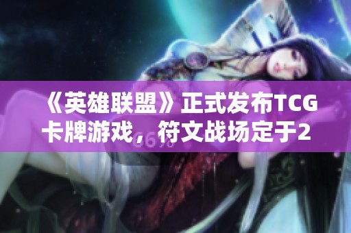 《英雄联盟》正式发布TCG卡牌游戏，符文战场定于2025年上线
