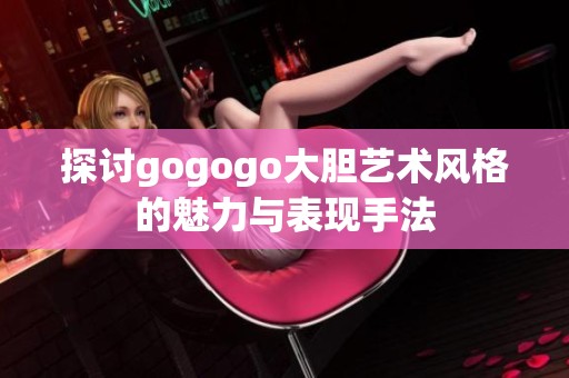 探讨gogogo大胆艺术风格的魅力与表现手法