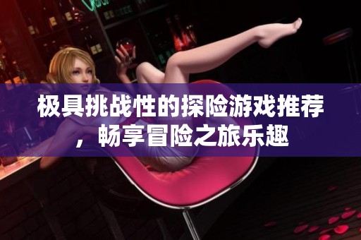 极具挑战性的探险游戏推荐，畅享冒险之旅乐趣