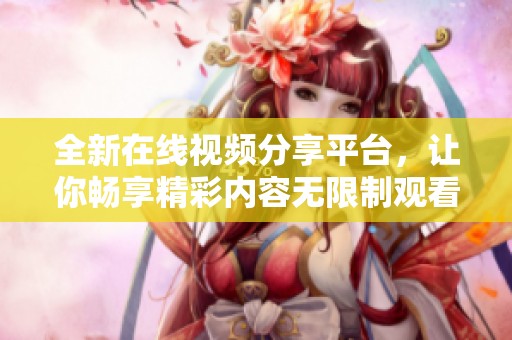 全新在线视频分享平台，让你畅享精彩内容无限制观看