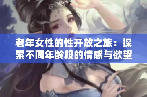 老年女性的性开放之旅：探索不同年龄段的情感与欲望