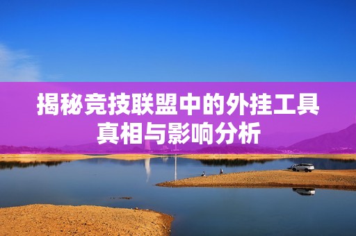 揭秘竞技联盟中的外挂工具真相与影响分析