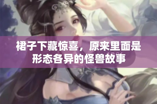 裙子下藏惊喜，原来里面是形态各异的怪兽故事