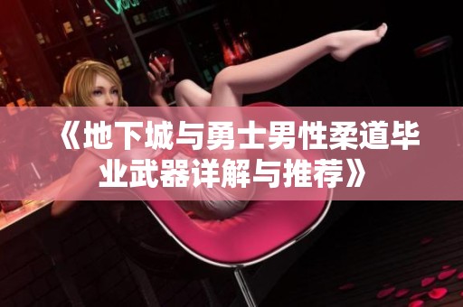 《地下城与勇士男性柔道毕业武器详解与推荐》