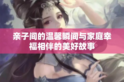 亲子间的温馨瞬间与家庭幸福相伴的美好故事