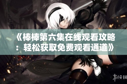 《棒棒第六集在线观看攻略：轻松获取免费观看通道》