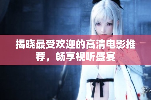 揭晓最受欢迎的高清电影推荐，畅享视听盛宴