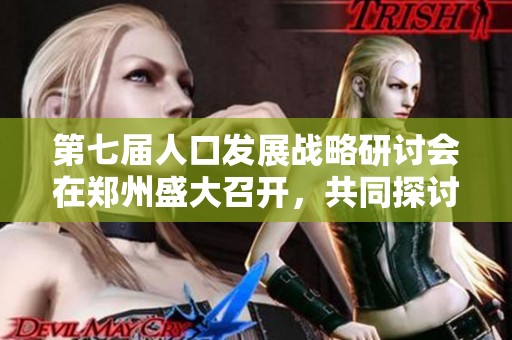 第七届人口发展战略研讨会在郑州盛大召开，共同探讨未来发展方向