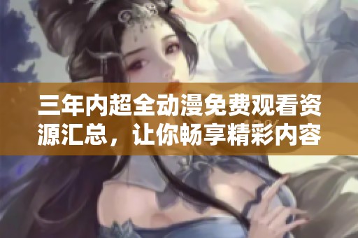 三年内超全动漫免费观看资源汇总，让你畅享精彩内容