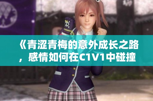 《青涩青梅的意外成长之路，感情如何在C1V1中碰撞交融》