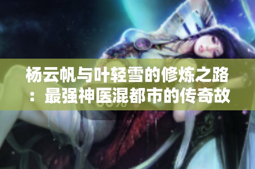 杨云帆与叶轻雪的修炼之路：最强神医混都市的传奇故事