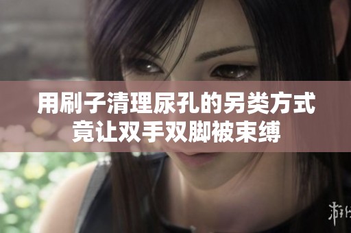 用刷子清理尿孔的另类方式竟让双手双脚被束缚