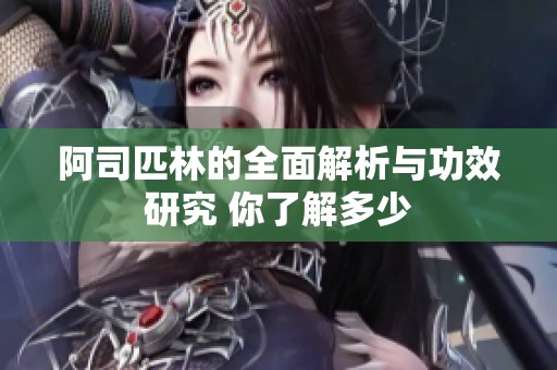 阿司匹林的全面解析与功效研究 你了解多少