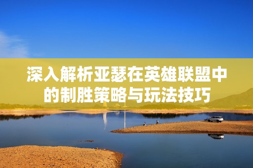 深入解析亚瑟在英雄联盟中的制胜策略与玩法技巧