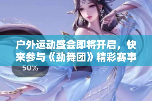 户外运动盛会即将开启，快来参与《劲舞团》精彩赛事活动